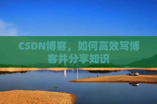 CSDN博客，如何高效写博客并分享知识